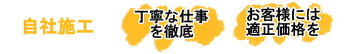 自社施工　丁寧な仕事を徹底　お客様には適正価格を